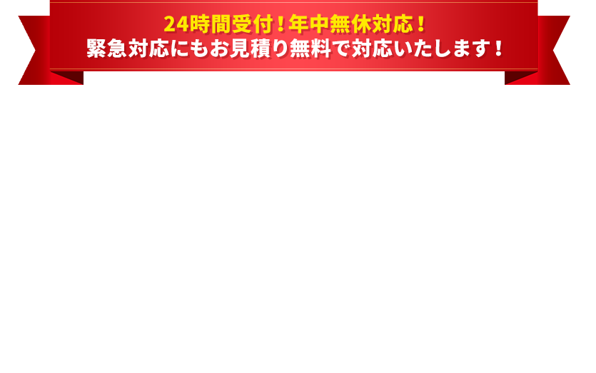 24時間受付！年中無休対応！緊急対応にもお見積り無料でご対応いたします！